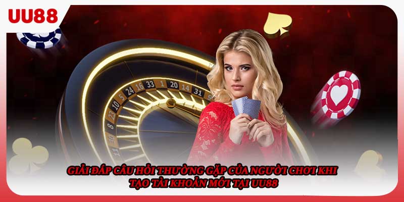 Giải đáp câu hỏi thường gặp của người chơi khi tạo tài khoản mới tại UU88